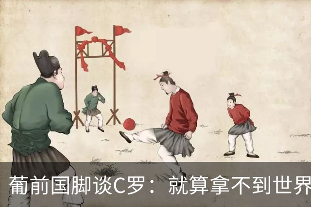 葡前国脚谈C罗：就算拿不到世界杯 他在足球史的伟大也绝不会褪色
